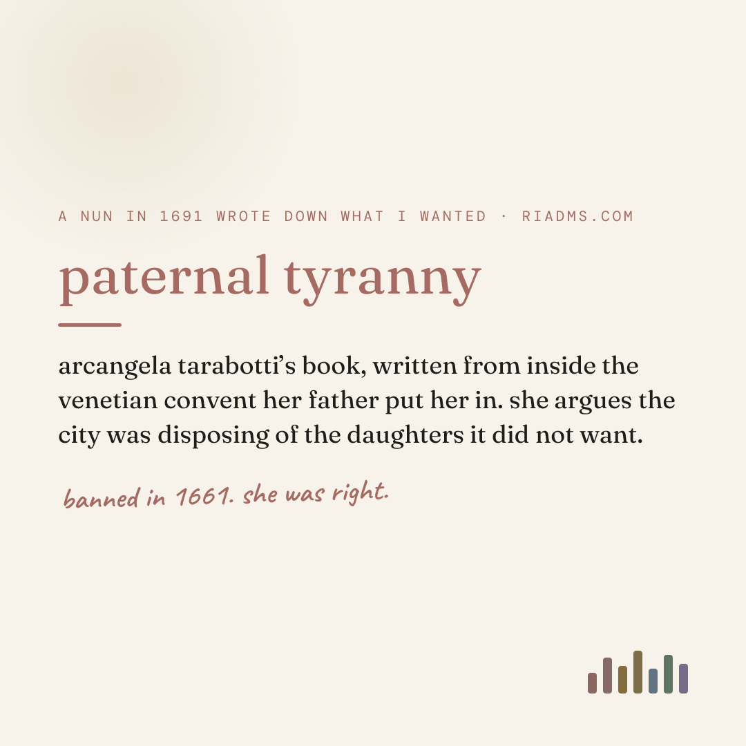 paternal tyranny, defined: arcangela tarabotti’s book, written from inside the venetian convent her father put her in. she argues the city was disposing of the daughters it did not want.