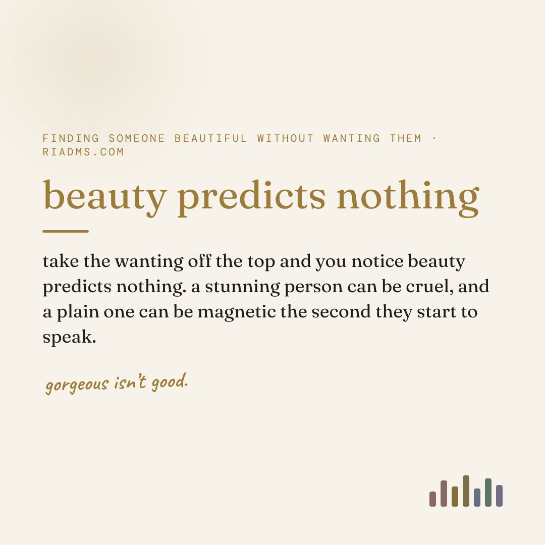 beauty predicts nothing, defined: take the wanting off the top and you notice beauty predicts nothing. a stunning person can be cruel, and a plain one can be magnetic the second they start to speak.