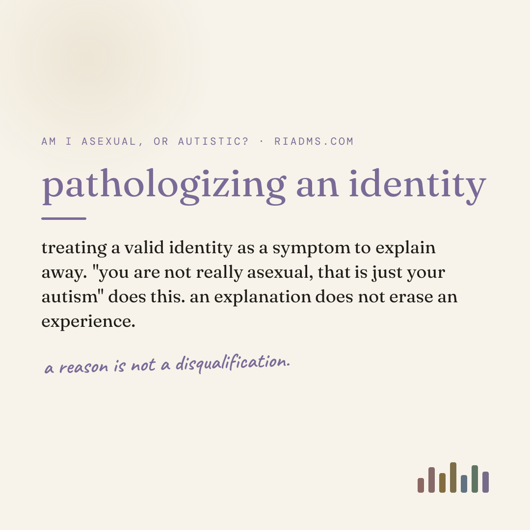 pathologizing an identity, defined: treating a valid identity as a symptom to explain away. "you are not really asexual, that is just your autism" does this. an explanation does not erase an experience.