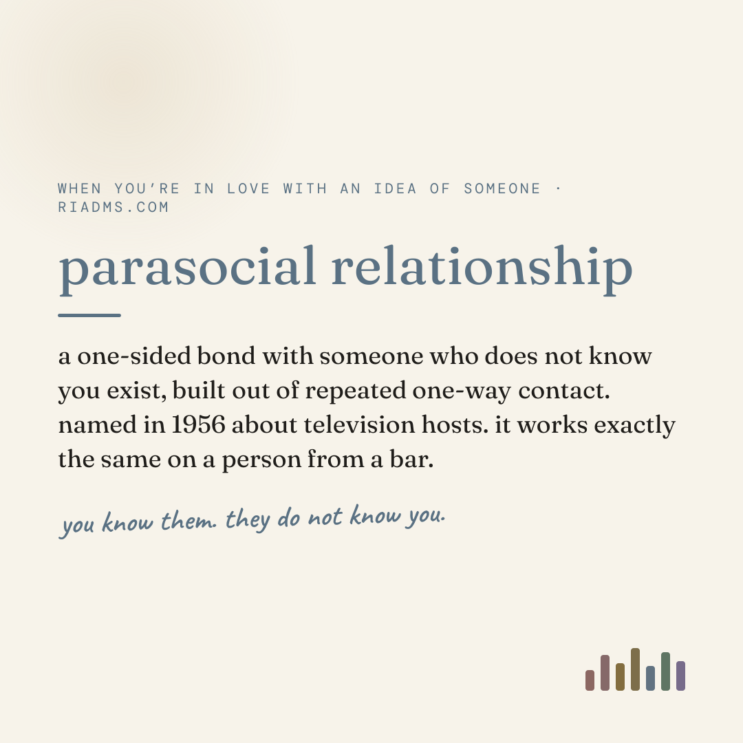 parasocial relationship, defined: a one-sided bond with someone who does not know you exist, built out of repeated one-way contact. named in 1956 about television hosts. it works exactly the same on a person from a bar.