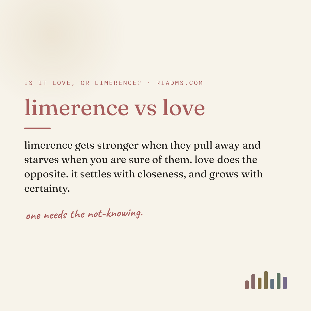 limerence vs love, defined: limerence gets stronger when they pull away and starves when you are sure of them. love does the opposite. it settles with closeness, and grows with certainty.