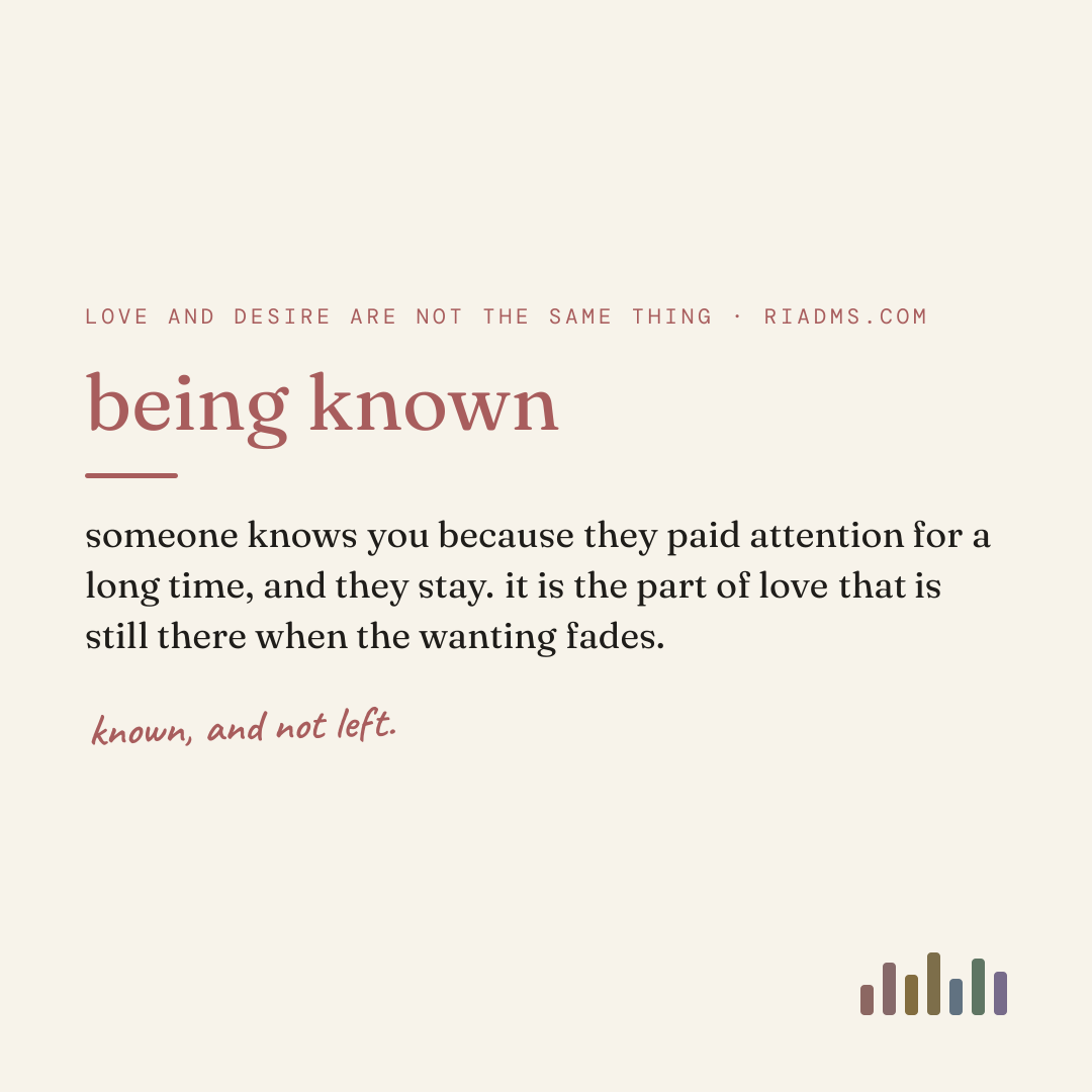 being known, defined: someone knows you because they paid attention for a long time, and they stay. it is the part of love that is still there when the wanting fades.