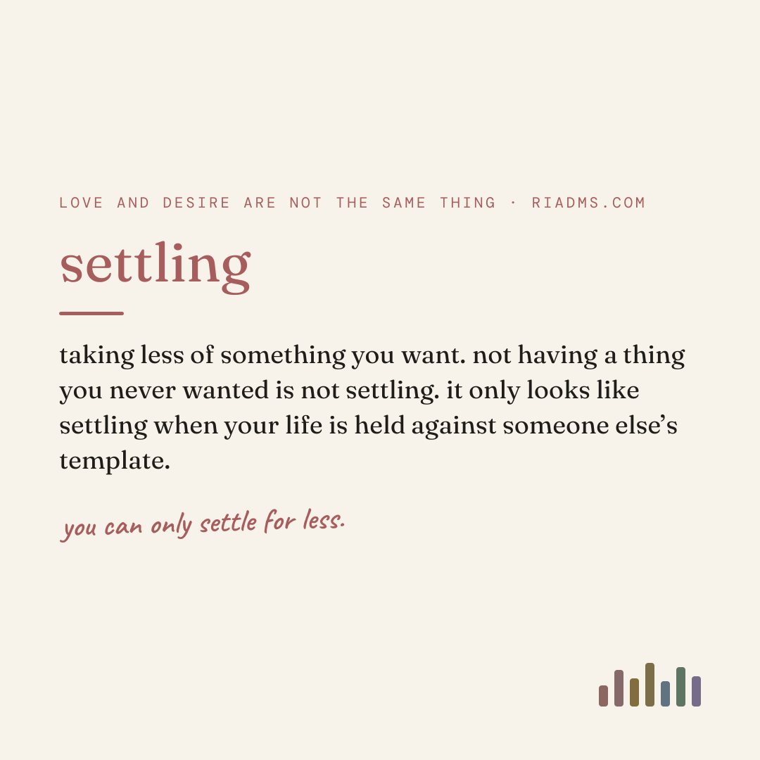settling, defined: taking less of something you want. not having a thing you never wanted is not settling. it only looks like settling when your life is held against someone else’s template.