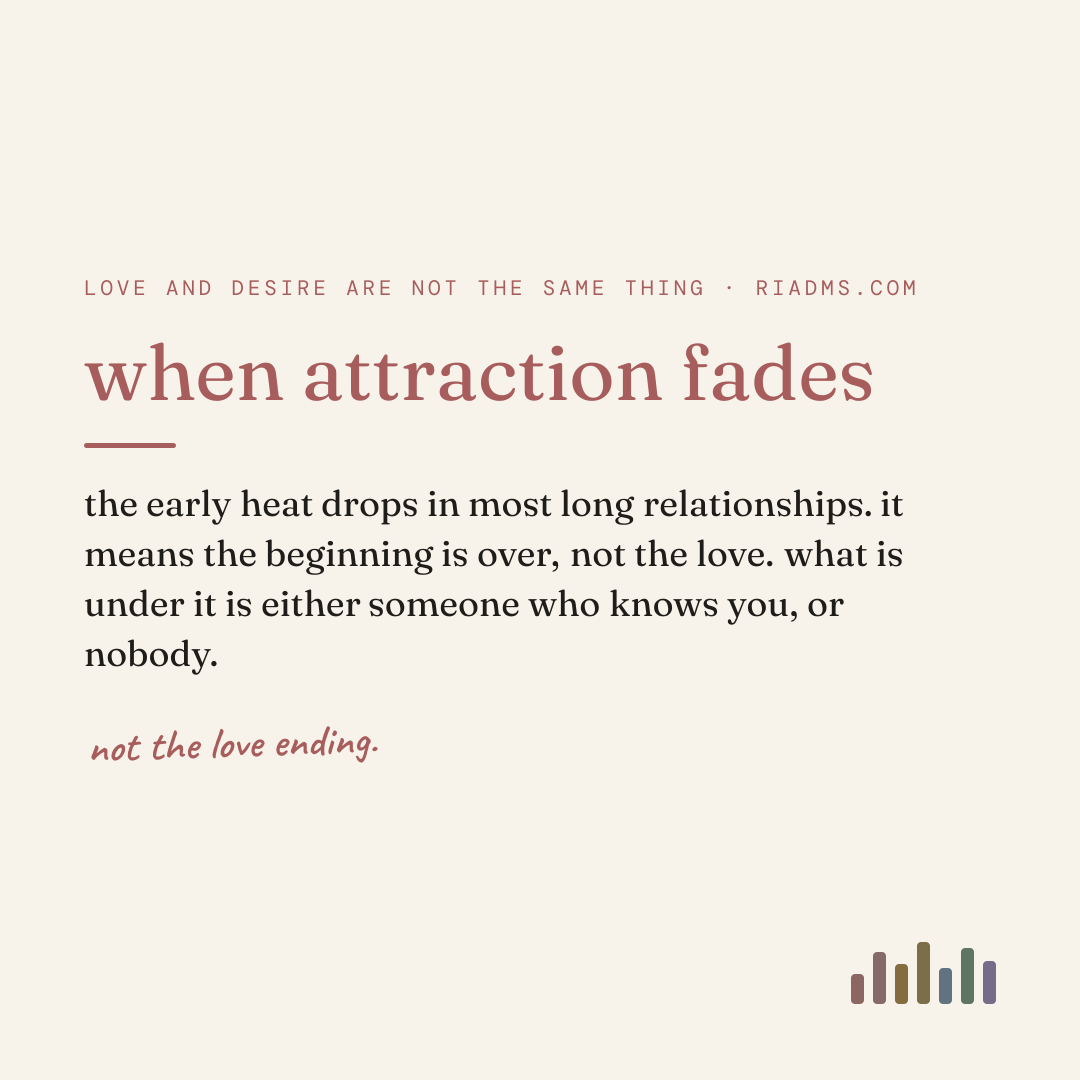 when attraction fades, defined: the early heat drops in most long relationships. it means the beginning is over, not the love. what is under it is either someone who knows you, or nobody.