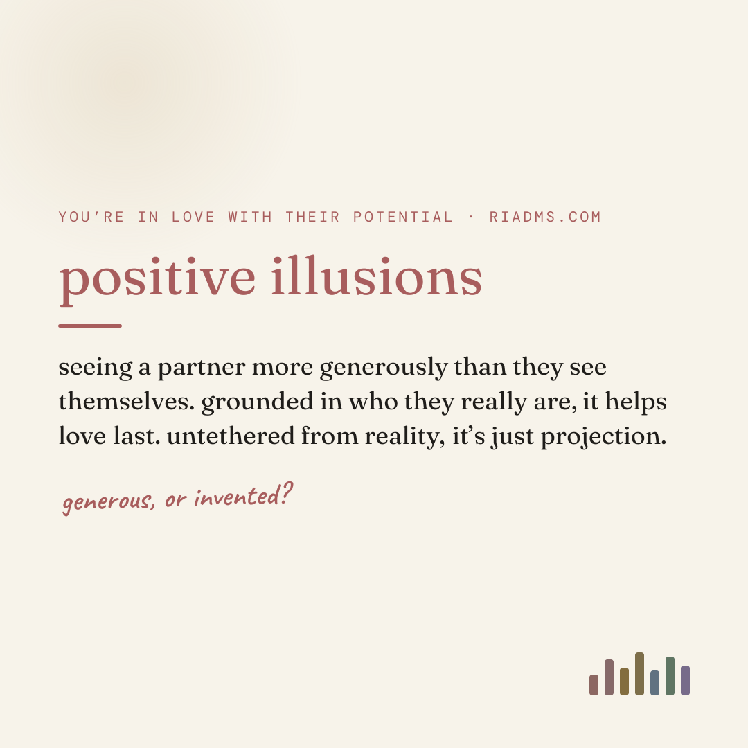 positive illusions, defined: seeing a partner more generously than they see themselves. grounded in who they really are, it helps love last. untethered from reality, it’s just projection.