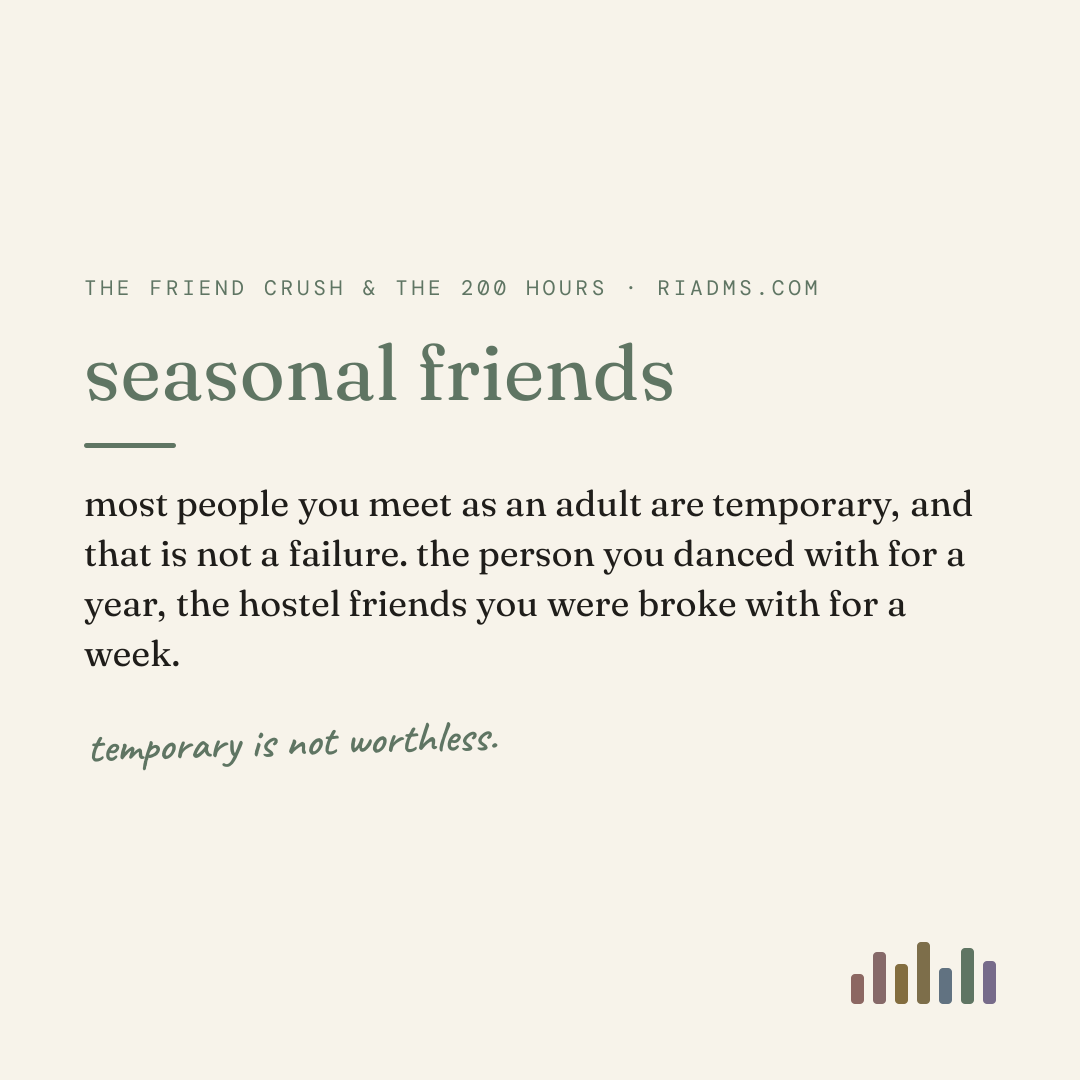 seasonal friends, defined: most people you meet as an adult are temporary, and that is not a failure. the person you danced with for a year, the hostel friends you were broke with for a week.