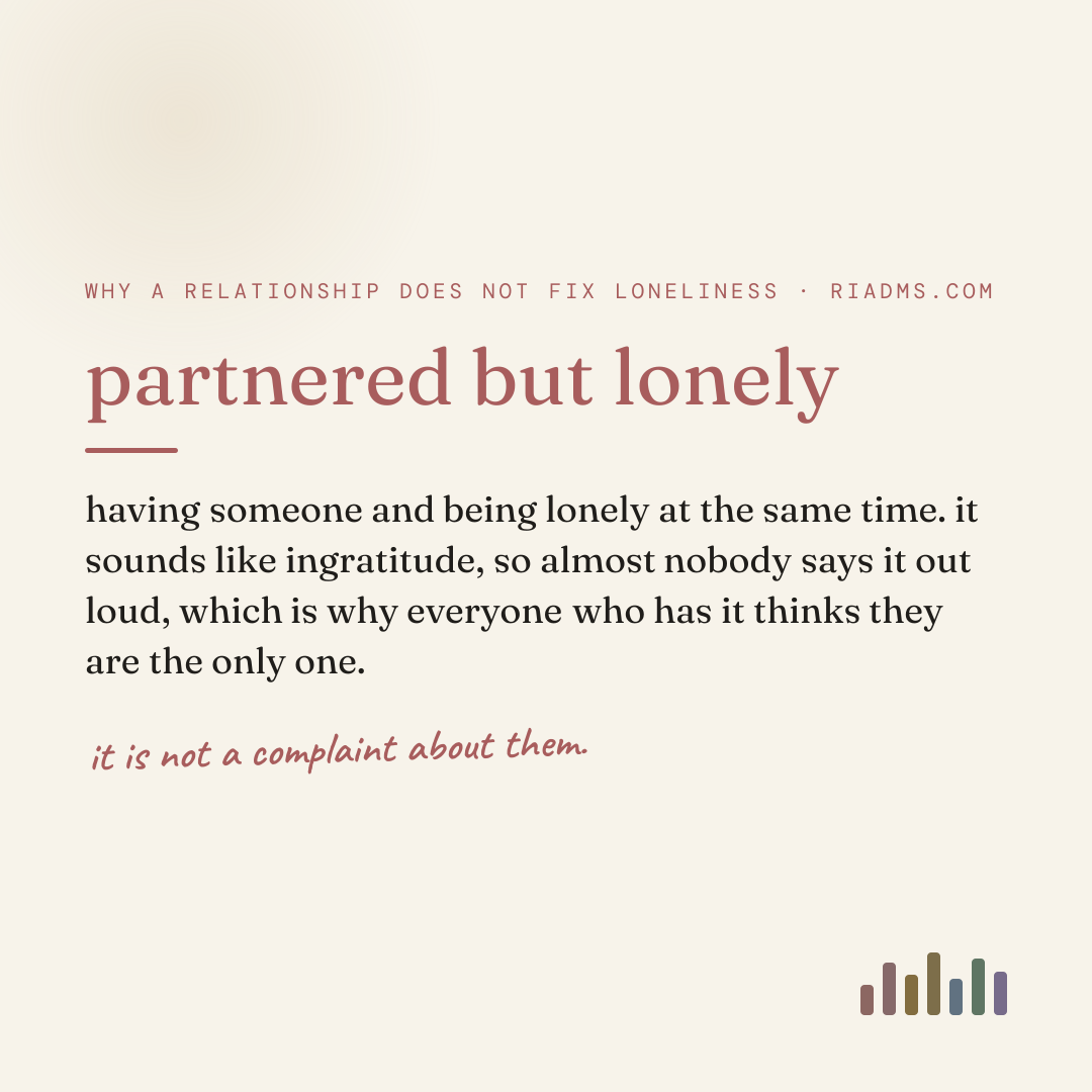 partnered but lonely, defined: having someone and being lonely at the same time. it sounds like ingratitude, so almost nobody says it out loud, which is why everyone who has it thinks they are the only one.
