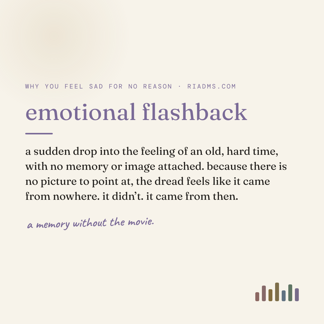 emotional flashback, defined: a sudden drop into the feeling of an old, hard time, with no memory or image attached. because there is no picture to point at, the dread feels like it came from nowhere. it didn’t. it came from then.