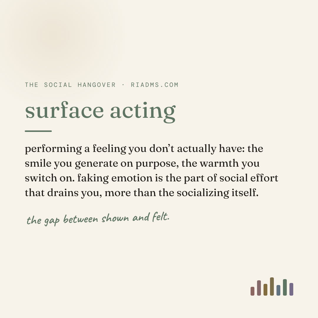 surface acting, defined: performing a feeling you don’t actually have: the smile you generate on purpose, the warmth you switch on. faking emotion is the part of social effort that drains you, more than the socializing itself.