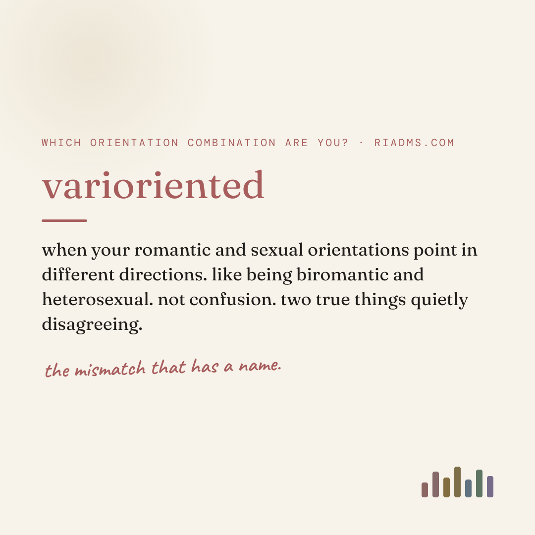 varioriented, defined: when your romantic and sexual orientations point in different directions. like being biromantic and heterosexual. not confusion. two true things quietly disagreeing.