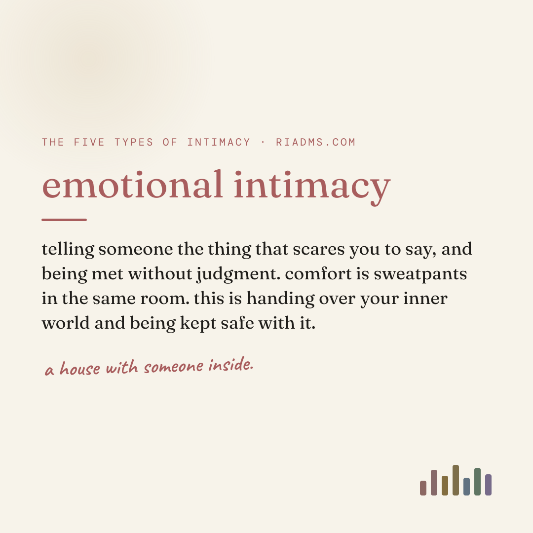 emotional intimacy, defined: telling someone the thing that scares you to say, and being met without judgment. comfort is sweatpants in the same room. this is handing over your inner world and being kept safe with it.