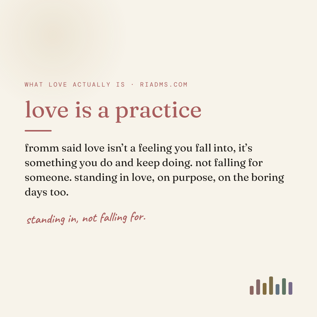 love is a practice, defined: fromm said love isn’t a feeling you fall into, it’s something you do and keep doing. not falling for someone. standing in love, on purpose, on the boring days too.
