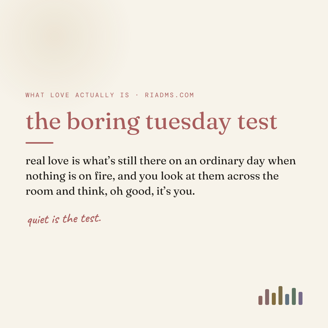the boring tuesday test, defined: real love is what’s still there on an ordinary day when nothing is on fire, and you look at them across the room and think, oh good, it’s you.