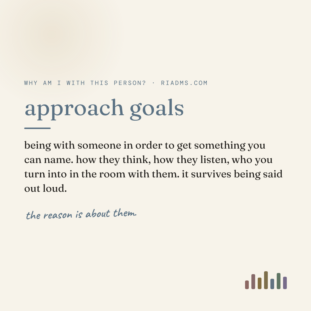 approach goals, defined: being with someone in order to get something you can name. how they think, how they listen, who you turn into in the room with them. it survives being said out loud.