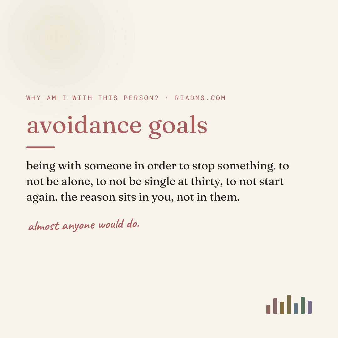 avoidance goals, defined: being with someone in order to stop something. to not be alone, to not be single at thirty, to not start again. the reason sits in you, not in them.