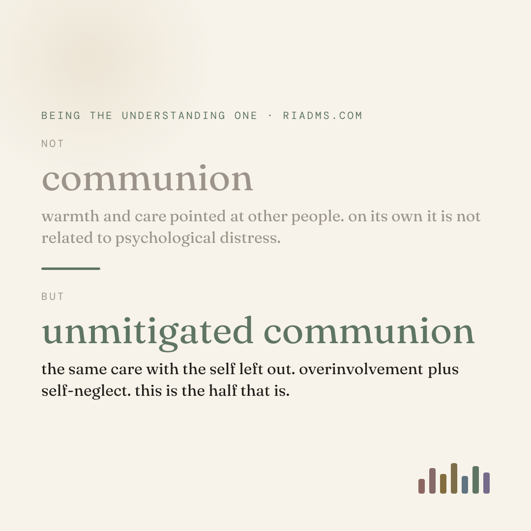 in Fritz and Helgeson’s 1998 studies, communion was not related to psychological distress and unmitigated communion was. the difference between them is not how much you care, it is whether anybody is left over on the inside.