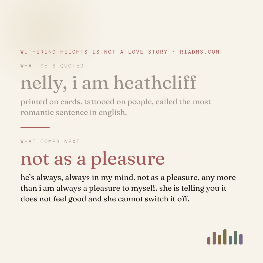 the famous line is half a sentence. cathy finishes it by saying he is always in her mind and it is not a pleasure, which is a description of intrusive thinking written in 1847.